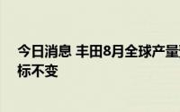 今日消息 丰田8月全球产量预计较计划减2成，全年生产目标不变