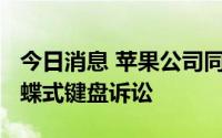 今日消息 苹果公司同意支付5000万美元和解蝶式键盘诉讼