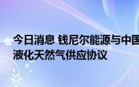 今日消息 钱尼尔能源与中国石油签署最高180万吨/年长期液化天然气供应协议