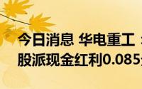 今日消息 华电重工：拟于7月29日除权，每股派现金红利0.085元