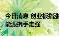 今日消息 创业板指涨幅扩大至1%，芯片、新能源携手走强