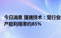 今日消息 强瑞技术：受行业季节波动性及疫情的影响，目前产能利用率约85%