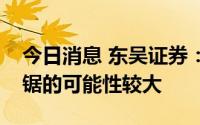 今日消息 东吴证券：短期看指数进入震荡拉锯的可能性较大