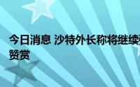 今日消息 沙特外长称将继续强化同中国关系，外交部：高度赞赏