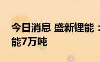 今日消息 盛新锂能：目前公司已建成锂盐产能7万吨