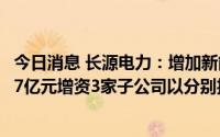 今日消息 长源电力：增加新能源发电装机比重，拟合计15.87亿元增资3家子公司以分别投建新能源项目