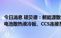 今日消息 硕贝德：新能源散热产品已向客户批量供货，动力电池散热液冷板、CCS连接系统产线即将投产