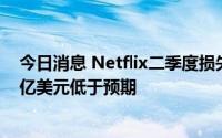 今日消息 Netflix二季度损失近100万订户，财季收入约80亿美元低于预期