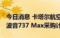 今日消息 卡塔尔航空或重启此前放弃的25架波音737 Max采购计划