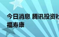 今日消息 腾讯投资社区居家养老护理服务商福寿康