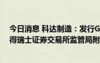 今日消息 科达制造：发行GDR并在瑞士证券交易所上市获得瑞士证券交易所监管局附条件批准