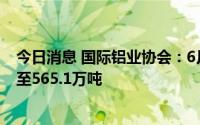 今日消息 国际铝业协会：6月全球原铝产量同比增长1.95%至565.1万吨