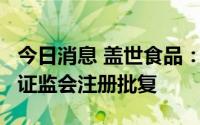 今日消息 盖世食品：拟募资1.6亿元定增获得证监会注册批复