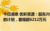 今日消息 优彩资源：股东兴杭投资完成减持2.64%公司股份的计划，套现超6212万元