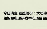 今日消息 崧盛股份：大功率LED智慧驱动电源生产基地项目和智慧电源研发中心项目目前正在进行竣工验收