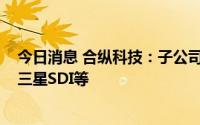 今日消息 合纵科技：子公司下游客户为国轩高科、比亚迪、三星SDI等