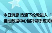 今日消息 热浪下伦敦进入“重大事件”状态，谷歌、甲骨文当地数据中心因冷却系统问题掉线