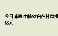 今日消息 中核钛白在甘肃投资成立钒材料公司，注册资本1亿元