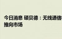 今日消息 硕贝德：无线通信模块产品预计在年内完成开发并推向市场