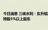 今日消息 三峡水利：东升铝业及其一致行动人已不再是公司持股5%以上股东