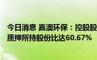 今日消息 嘉澳环保：控股股东新增质押公司150万股，累计质押所持股份比达60.67%