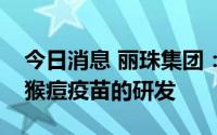 今日消息 丽珠集团：目前公司暂未开展针对猴痘疫苗的研发