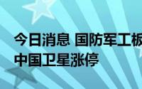 今日消息 国防军工板块异动拉升，航天动力、中国卫星涨停