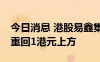 今日消息 港股易鑫集团盘中涨近15%，股价重回1港元上方