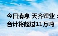 今日消息 天齐锂业：公司锂化工产品年产能合计将超过11万吨