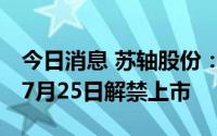 今日消息 苏轴股份：482.94万股限售股将于7月25日解禁上市