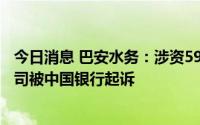 今日消息 巴安水务：涉资5946.28万元，因担保方欠款，公司被中国银行起诉