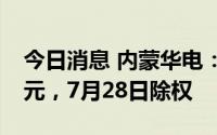 今日消息 内蒙华电：拟派发现金红利6.53亿元，7月28日除权