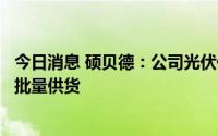 今日消息 硕贝德：公司光伏储能等新能源散热产品已向客户批量供货