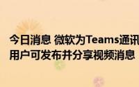 今日消息 微软为Teams通讯工具推出新应用Viva Engage，用户可发布并分享视频消息