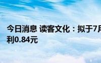 今日消息 读客文化：拟于7月27日除权，每10股派发现金股利0.84元