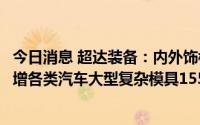 今日消息 超达装备：内外饰模具扩建项目投产后可形成年新增各类汽车大型复杂模具1550套生产能力