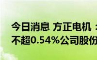 今日消息 方正电机：部分董监高拟合计减持不超0.54%公司股份