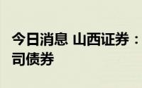 今日消息 山西证券：拟公开发行不超8亿元公司债券