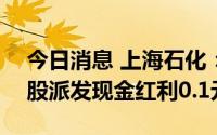 今日消息 上海石化：拟于7月28日除权，每股派发现金红利0.1元