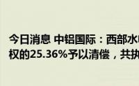 今日消息 中铝国际：西部水电破产重整管理人按公司申报债权的25.36%予以清偿，共执行回款1.26亿元