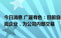 今日消息 广晟有色：目前自采稀土矿全部供应给所属稀土分离企业，为公司内部交易