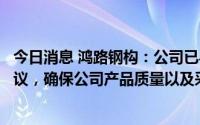 今日消息 鸿路钢构：公司已与安钢、马钢等签订战略合作协议，确保公司产品质量以及采购成本竞争优势