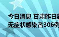 今日消息 甘肃昨日新增本土确诊病例47例、无症状感染者306例