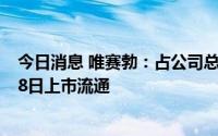 今日消息 唯赛勃：占公司总股本10.09%的IPO限售股7月28日上市流通