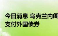 今日消息 乌克兰内阁发布法令，寻求推迟2年支付外国债券