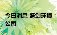 今日消息 盛剑环境：拟以1.5亿元设立全资子公司