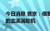 今日消息 普京：俄罗斯将检查在加拿大修复的北溪涡轮机