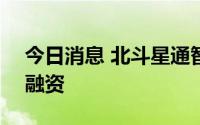 今日消息 北斗星通智联科技完成数亿元A轮融资