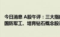 今日消息 A股午评：三大指数震荡上行，沪指重回3300点，国防军工、培育钻石概念股涨幅居前