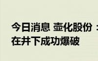 今日消息 壶化股份：煤矿许用数码电子雷管在井下成功爆破